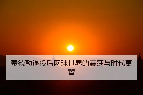 费德勒退役后网球世界的震荡与时代更替