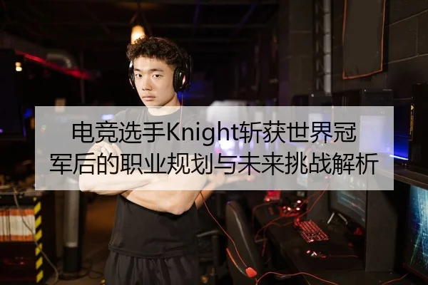 电竞选手Knight斩获世界冠军后的职业规划与未来挑战解析